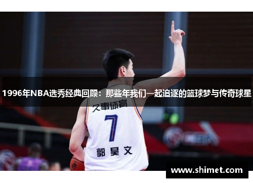 1996年NBA选秀经典回顾：那些年我们一起追逐的篮球梦与传奇球星
